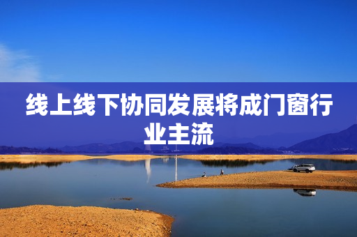 线上线下协同发展将成门窗行业主流