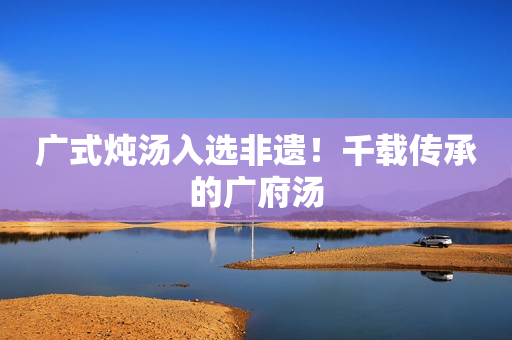 广式炖汤入选非遗！千载传承的广府汤