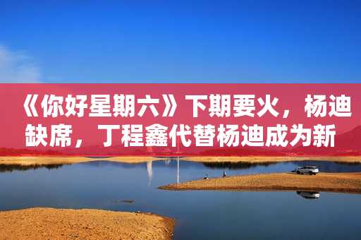《你好星期六》下期要火，杨迪缺席，丁程鑫代替杨迪成为新答题能人？