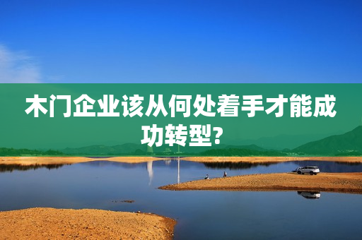 木门企业该从何处着手才能成功转型?