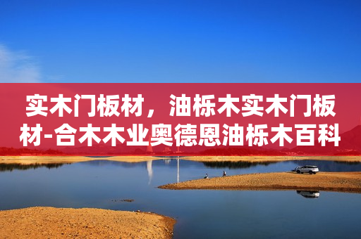 实木门板材，油栎木实木门板材-合木木业奥德恩油栎木百科
