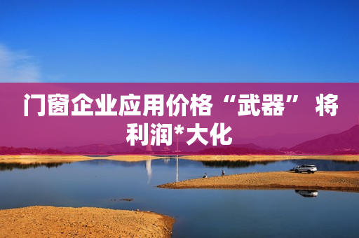 门窗企业应用价格“武器” 将利润*大化