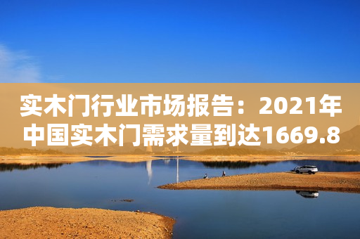 实木门行业市场报告：2021年中国实木门需求量到达1669.8万樘