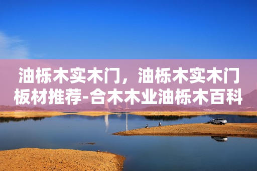 油栎木实木门，油栎木实木门板材推荐-合木木业油栎木百科