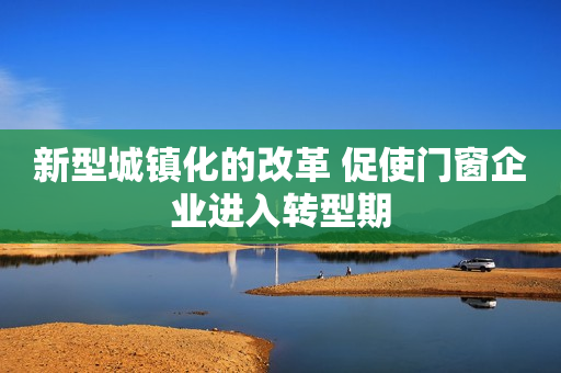 新型城镇化的改革 促使门窗企业进入转型期