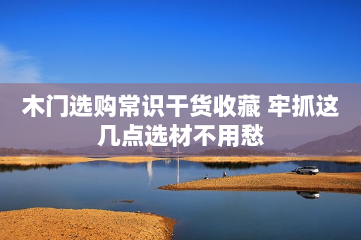 木门选购常识干货收藏 牢抓这几点选材不用愁