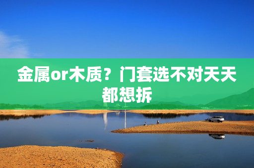 金属or木质？门套选不对天天都想拆