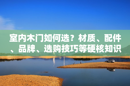 室内木门如何选？材质、配件、品牌、选购技巧等硬核知识揭秘