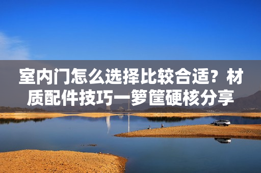 室内门怎么选择比较合适？材质配件技巧一箩筐硬核分享