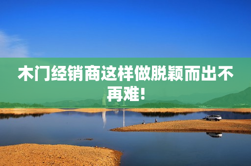 木门经销商这样做脱颖而出不再难!