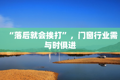 “落后就会挨打”，门窗行业需与时俱进