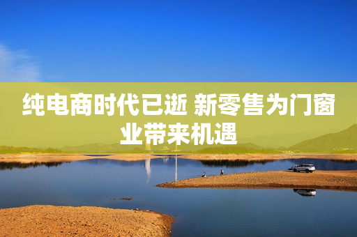 纯电商时代已逝 新零售为门窗业带来机遇