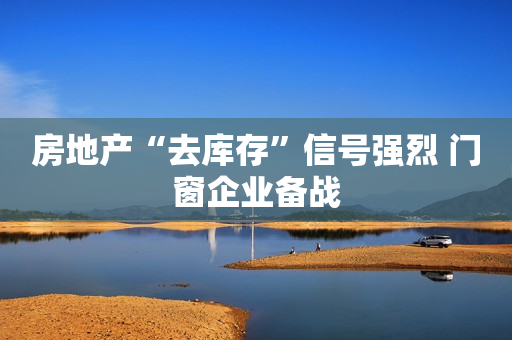 房地产“去库存”信号强烈 门窗企业备战
