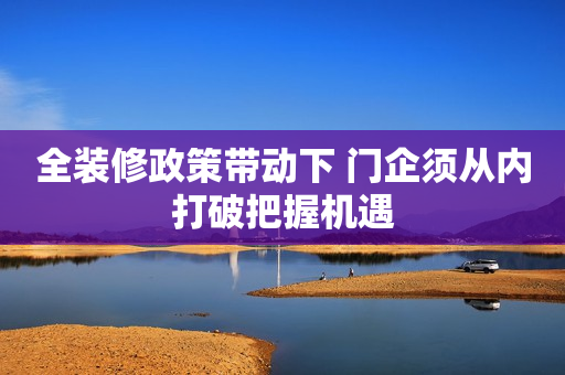 全装修政策带动下 门企须从内打破把握机遇