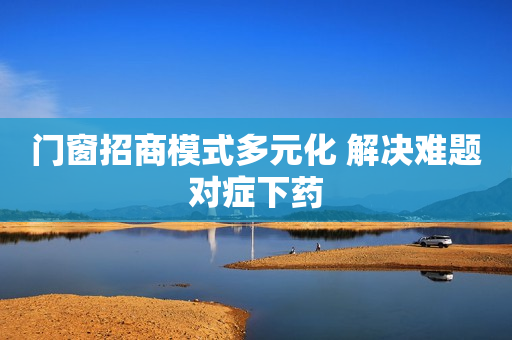 门窗招商模式多元化 解决难题对症下药