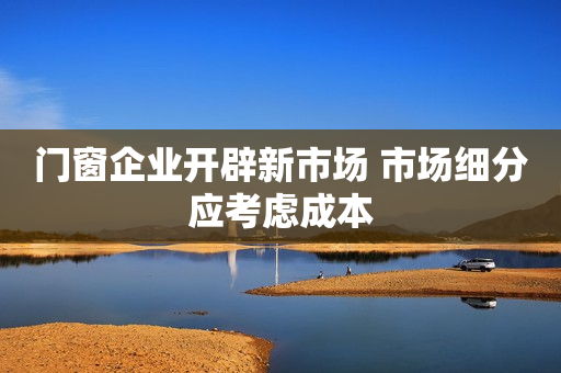 门窗企业开辟新市场 市场细分应考虑成本