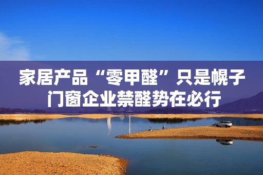 家居产品“零甲醛”只是幌子 门窗企业禁醛势在必行