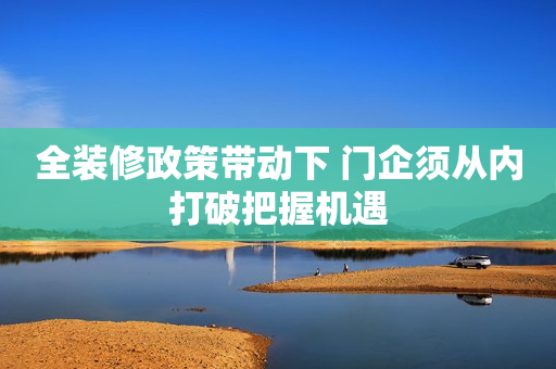 全装修政策带动下 门企须从内打破把握机遇