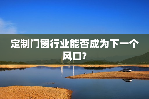 定制门窗行业能否成为下一个风口?