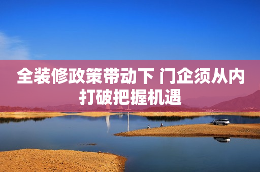全装修政策带动下 门企须从内打破把握机遇