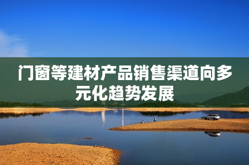 门窗等建材产品销售渠道向多元化趋势发展