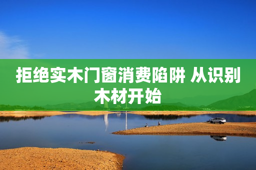 拒绝实木门窗消费陷阱 从识别木材开始