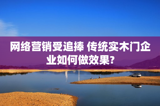 网络营销受追捧 传统实木门企业如何做效果?