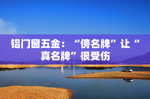 铝门窗五金：“傍名牌”让“真名牌”很受伤
