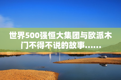 世界500强恒大集团与欧派木门不得不说的故事……