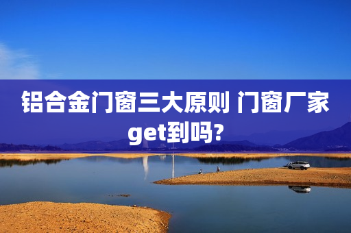 铝合金门窗三大原则 门窗厂家get到吗?