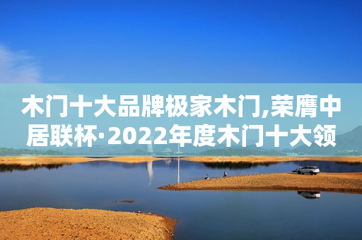 木门十大品牌极家木门,荣膺中居联杯·2022年度木门十大领军