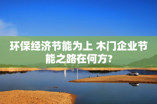 环保经济节能为上 木门企业节能之路在何方?