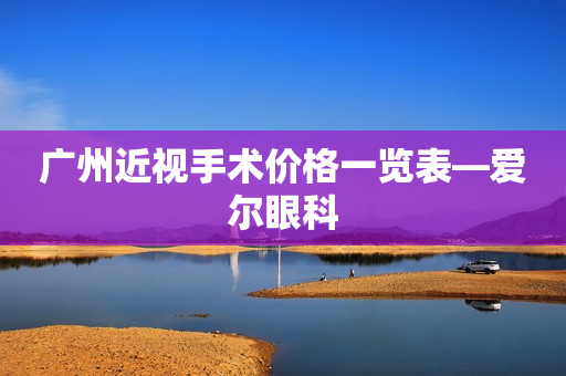 广州近视手术价格一览表—爱尔眼科