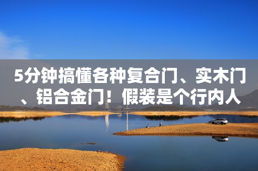 5分钟搞懂各种复合门、实木门、铝合金门！假装是个行内人不被坑