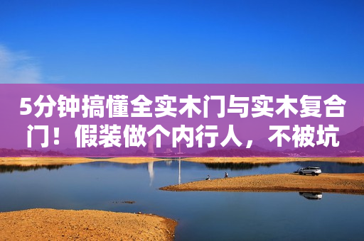 5分钟搞懂全实木门与实木复合门！假装做个内行人，不被坑