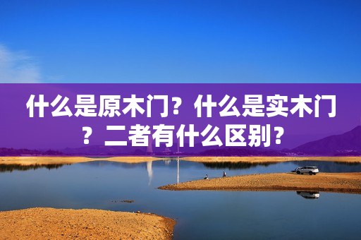什么是原木门？什么是实木门？二者有什么区别？