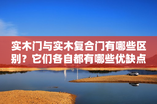 实木门与实木复合门有哪些区别？它们各自都有哪些优缺点