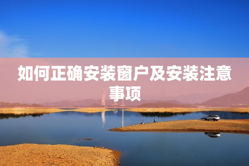 如何正确安装窗户及安装注意事项