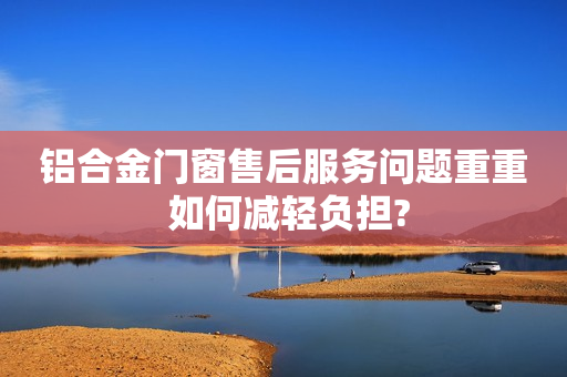 铝合金门窗售后服务问题重重 如何减轻负担?