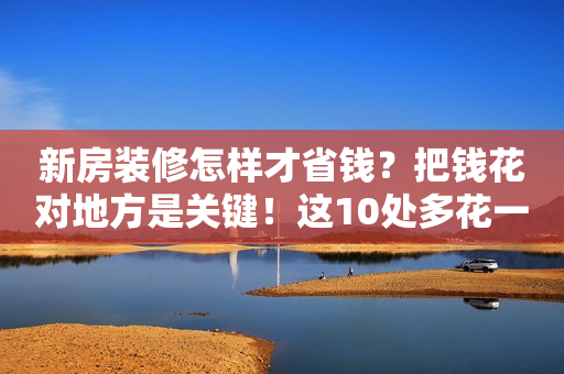 新房装修怎样才省钱？把钱花对地方是关键！这10处多花一分都浪费！