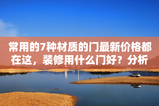 常用的7种材质的门最新价格都在这，装修用什么门好？分析很到位