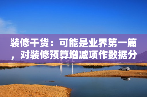 装修干货：可能是业界第一篇，对装修预算增减项作数据分析的文章