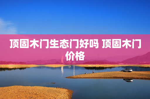 顶固木门生态门好吗 顶固木门价格