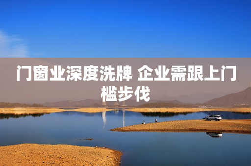 门窗业深度洗牌 企业需跟上门槛步伐