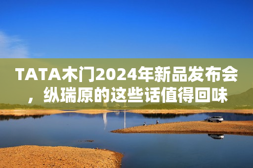 TATA木门2024年新品发布会，纵瑞原的这些话值得回味
