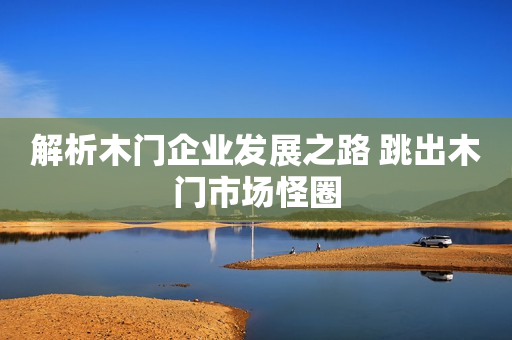 解析木门企业发展之路 跳出木门市场怪圈