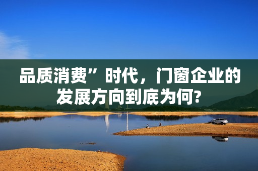 品质消费”时代，门窗企业的发展方向到底为何?