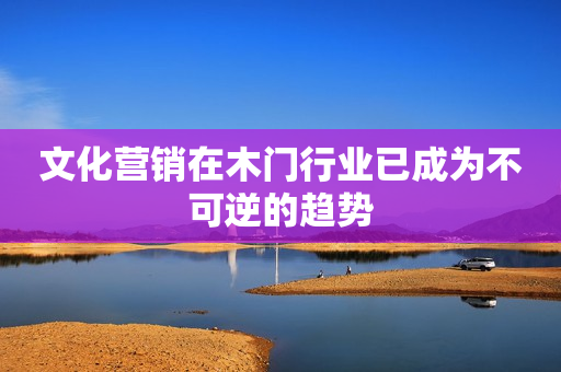 文化营销在木门行业已成为不可逆的趋势