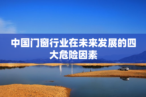 中国门窗行业在未来发展的四大危险因素