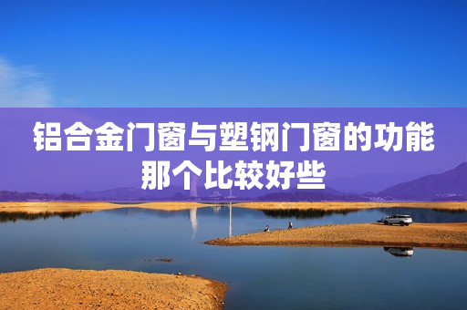 铝合金门窗与塑钢门窗的功能那个比较好些